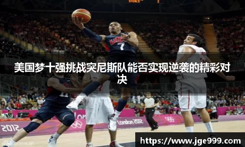 美国梦十强挑战突尼斯队能否实现逆袭的精彩对决