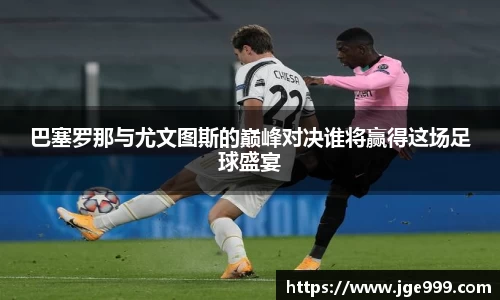 巴塞罗那与尤文图斯的巅峰对决谁将赢得这场足球盛宴