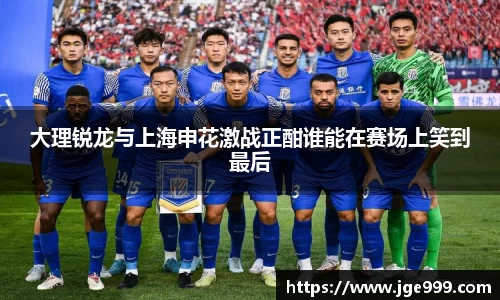 大理锐龙与上海申花激战正酣谁能在赛场上笑到最后