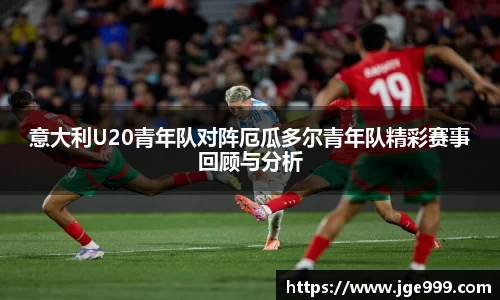 意大利U20青年队对阵厄瓜多尔青年队精彩赛事回顾与分析