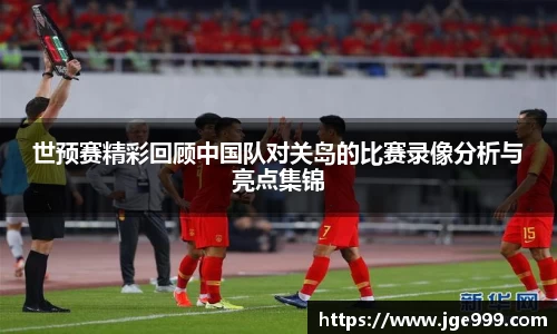 世预赛精彩回顾中国队对关岛的比赛录像分析与亮点集锦