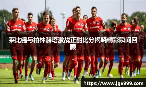 莱比锡与柏林赫塔激战正酣比分揭晓精彩瞬间回顾