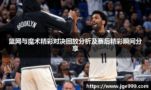 篮网与魔术精彩对决回放分析及赛后精彩瞬间分享