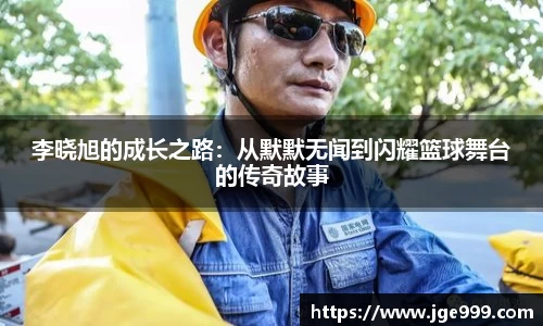 李晓旭的成长之路：从默默无闻到闪耀篮球舞台的传奇故事