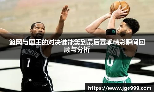 篮网与国王的对决谁能笑到最后赛季精彩瞬间回顾与分析
