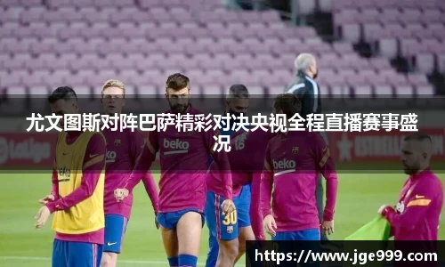 尤文图斯对阵巴萨精彩对决央视全程直播赛事盛况